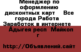 Менеджер по оформлению дисконтных карт  - Все города Работа » Заработок в интернете   . Адыгея респ.,Майкоп г.